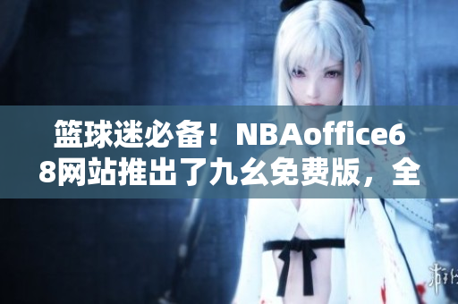 篮球迷必备！NBAoffice68网站推出了九幺免费版，全新体验等你来！