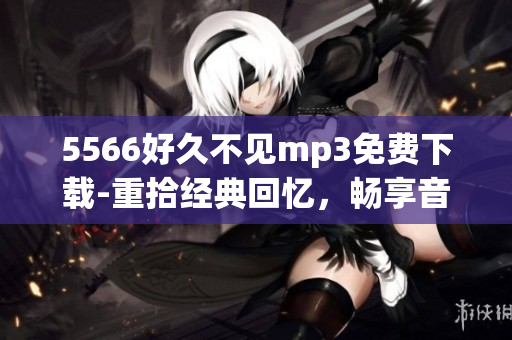 5566好久不见mp3免费下载-重拾经典回忆，畅享音乐之美