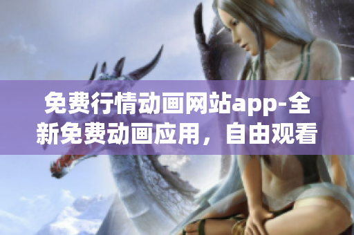 免费行情动画网站app-全新免费动画应用，自由观看最新行情动画片