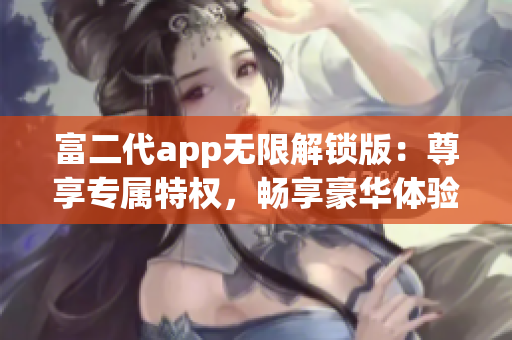 富二代app无限解锁版：尊享专属特权，畅享豪华体验