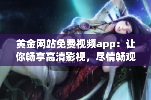 黄金网站免费视频app：让你畅享高清影视，尽情畅观精彩内容!