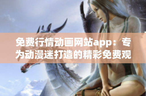 免费行情动画网站app：专为动漫迷打造的精彩免费观影平台