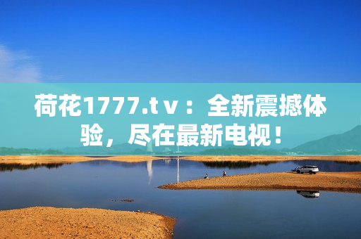 荷花1777.tⅴ：全新震撼体验，尽在最新电视！