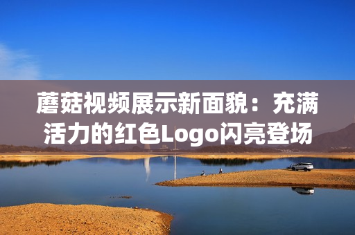 蘑菇视频展示新面貌：充满活力的红色Logo闪亮登场