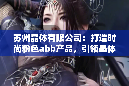 苏州晶体有限公司：打造时尚粉色abb产品，引领晶体产业新风尚