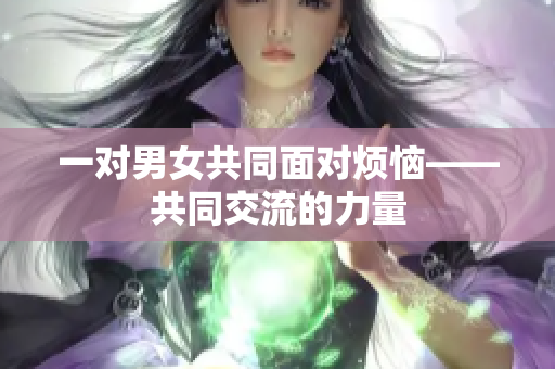 一对男女共同面对烦恼——共同交流的力量