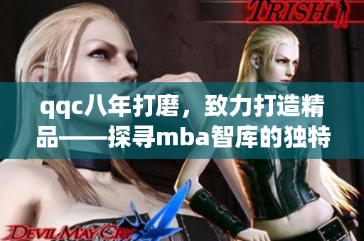 qqc八年打磨，致力打造精品——探寻mba智库的独特之道