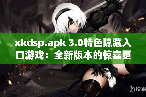 xkdsp.apk 3.0特色隐藏入口游戏：全新版本的惊喜更新