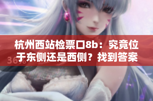 杭州西站检票口8b：究竟位于东侧还是西侧？找到答案！