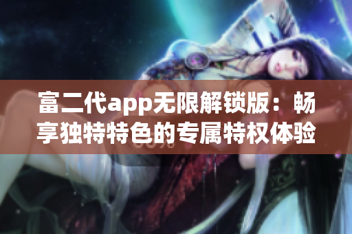 富二代app无限解锁版：畅享独特特色的专属特权体验