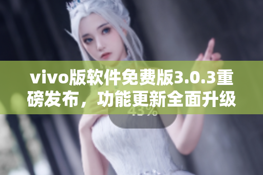 vivo版软件免费版3.0.3重磅发布，功能更新全面升级