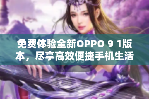 免费体验全新OPPO 9 1版本，尽享高效便捷手机生活