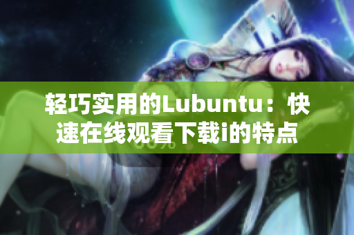 轻巧实用的Lubuntu：快速在线观看下载i的特点