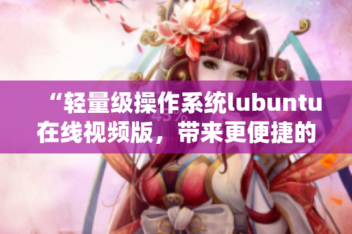 “轻量级操作系统lubuntu在线视频版，带来更便捷的观看体验”