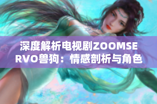 深度解析电视剧ZOOMSERVO兽狗：情感剖析与角色人物分析