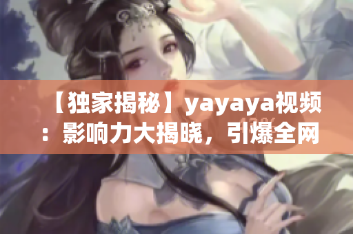 【独家揭秘】yayaya视频：影响力大揭晓，引爆全网热议！