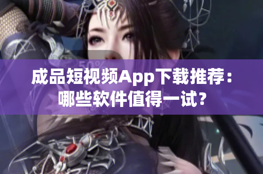 成品短视频App下载推荐：哪些软件值得一试？