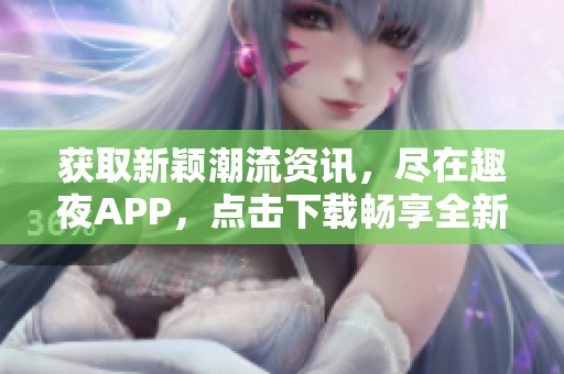 获取新颖潮流资讯，尽在趣夜APP，点击下载畅享全新体验!