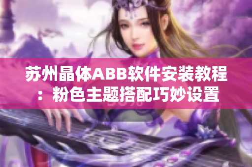 苏州晶体ABB软件安装教程：粉色主题搭配巧妙设置